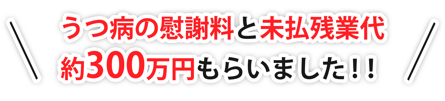 うつ病の慰謝料と未払残業代約300万円もらいました！